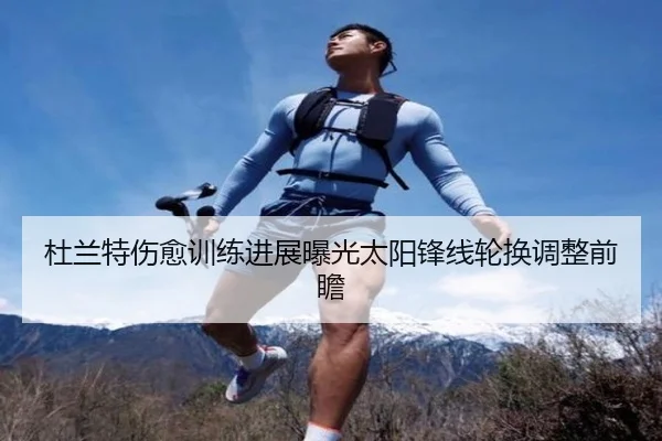 杜兰特伤愈训练进展曝光太阳锋线轮换调整前瞻